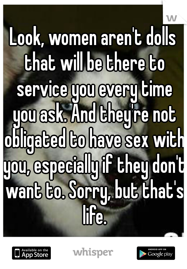 Look, women aren't dolls that will be there to service you every time you ask. And they're not obligated to have sex with you, especially if they don't want to. Sorry, but that's life.