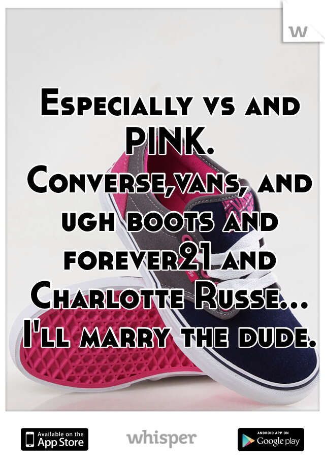 Especially vs and PINK. Converse,vans, and ugh boots and forever21 and Charlotte Russe... I'll marry the dude.