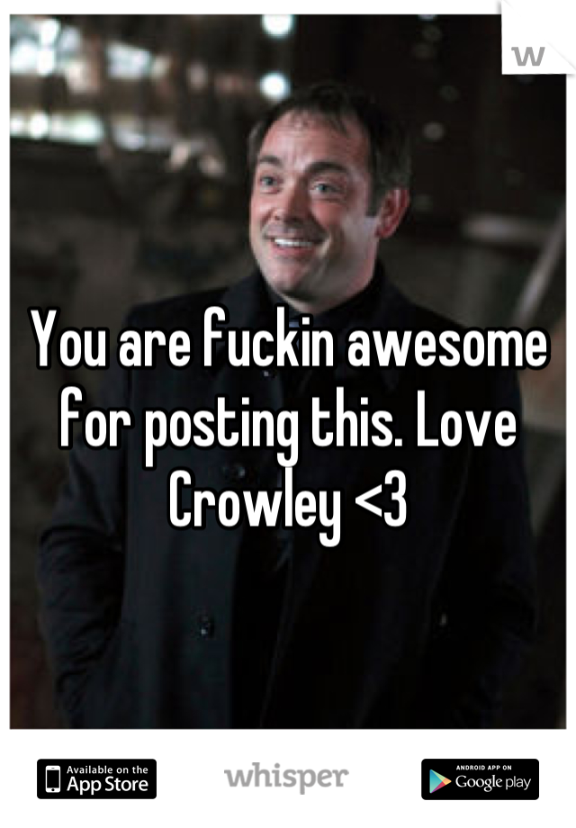 You are fuckin awesome for posting this. Love Crowley <3