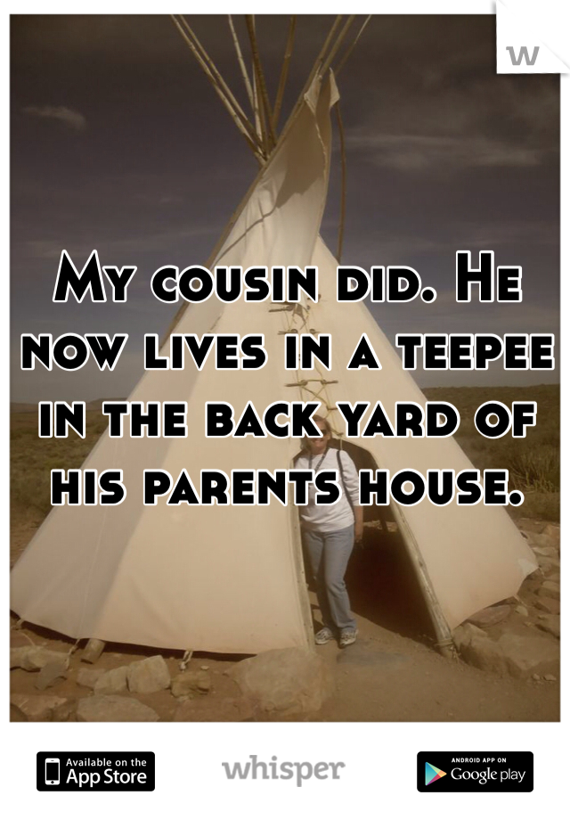 My cousin did. He now lives in a teepee in the back yard of his parents house. 