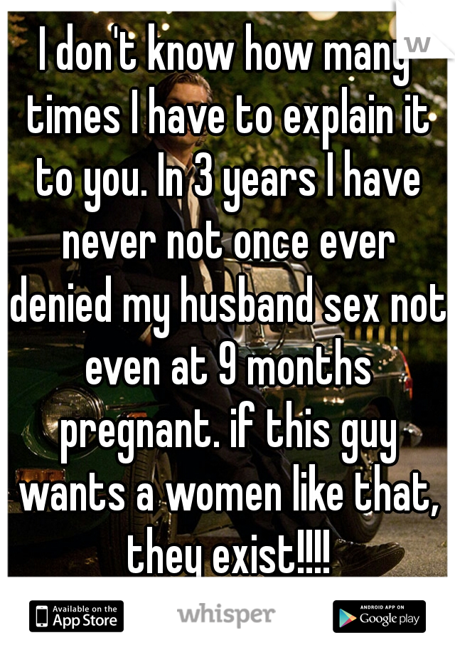 I don't know how many times I have to explain it to you. In 3 years I have never not once ever denied my husband sex not even at 9 months pregnant. if this guy wants a women like that, they exist!!!!