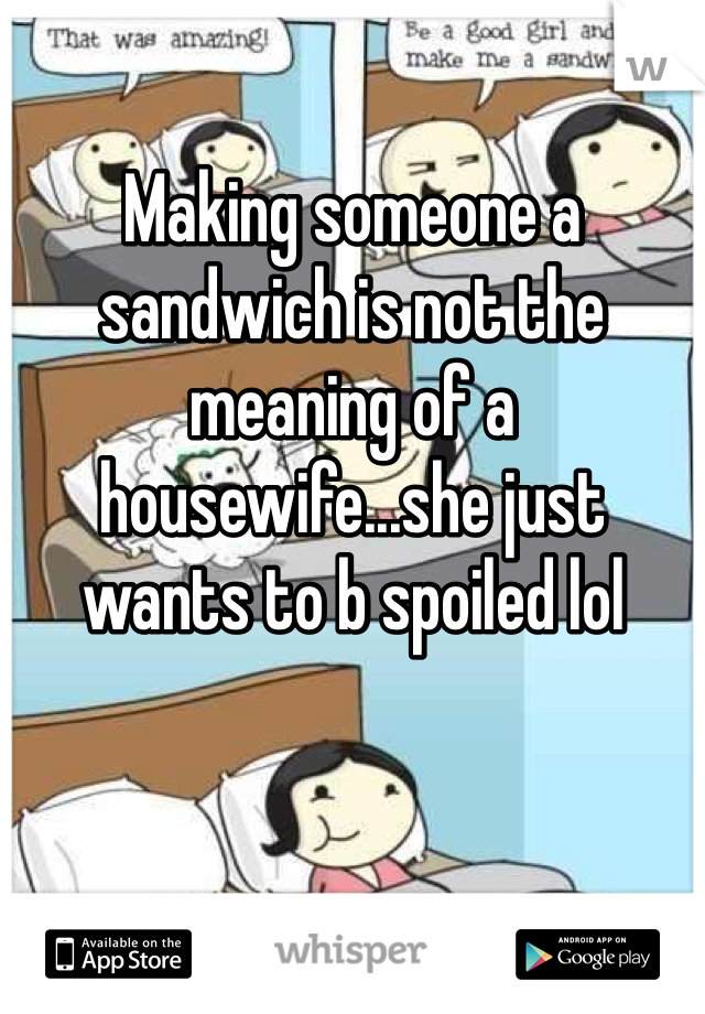 Making someone a sandwich is not the meaning of a housewife...she just wants to b spoiled lol