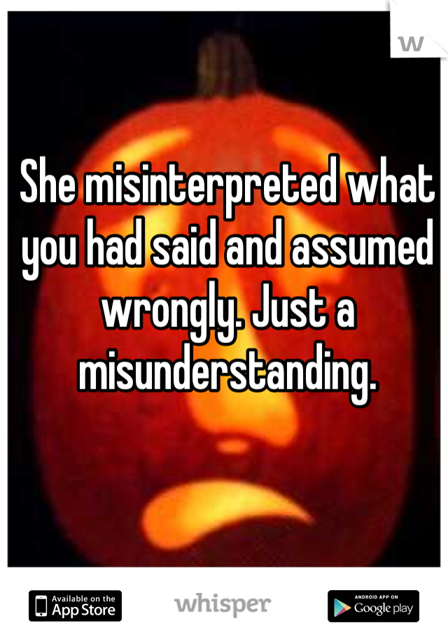 She misinterpreted what you had said and assumed wrongly. Just a misunderstanding.