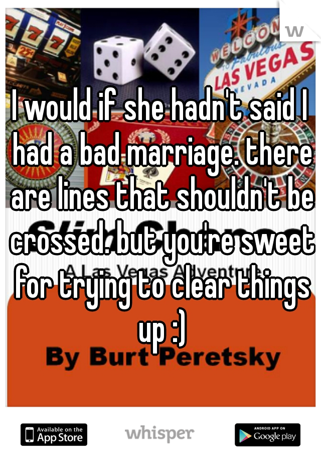 I would if she hadn't said I had a bad marriage. there are lines that shouldn't be crossed. but you're sweet for trying to clear things up :)