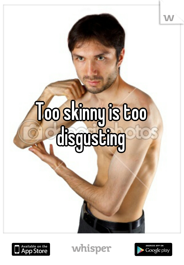 Too skinny is too disgusting 