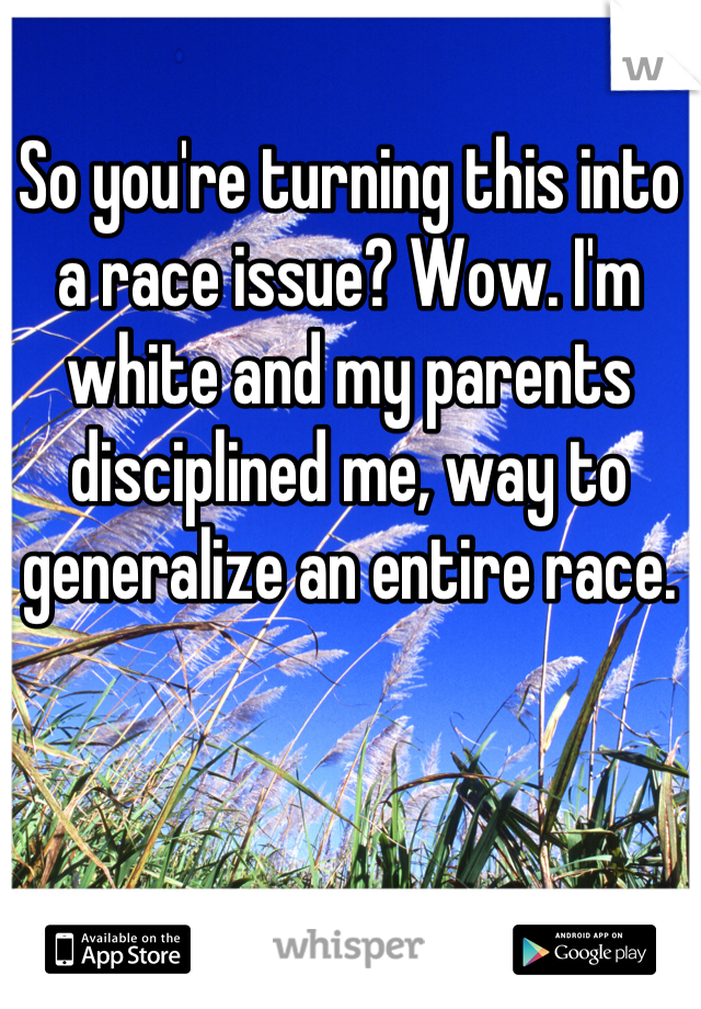 So you're turning this into a race issue? Wow. I'm white and my parents disciplined me, way to generalize an entire race.