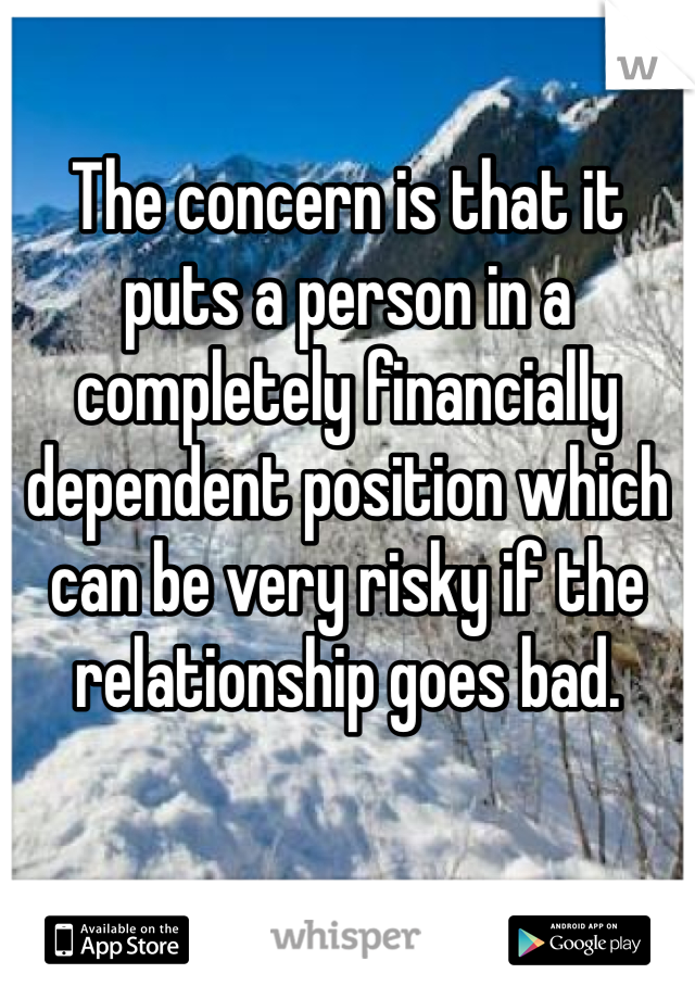 The concern is that it puts a person in a completely financially dependent position which can be very risky if the relationship goes bad. 