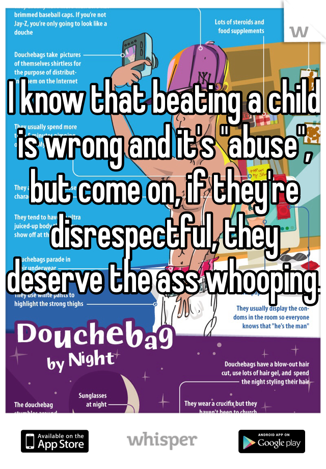 I know that beating a child is wrong and it's "abuse", but come on, if they're disrespectful, they deserve the ass whooping.