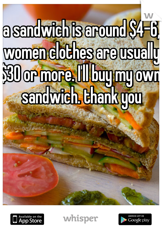 a sandwich is around $4-6, women clothes are usually $30 or more. I'll buy my own sandwich. thank you