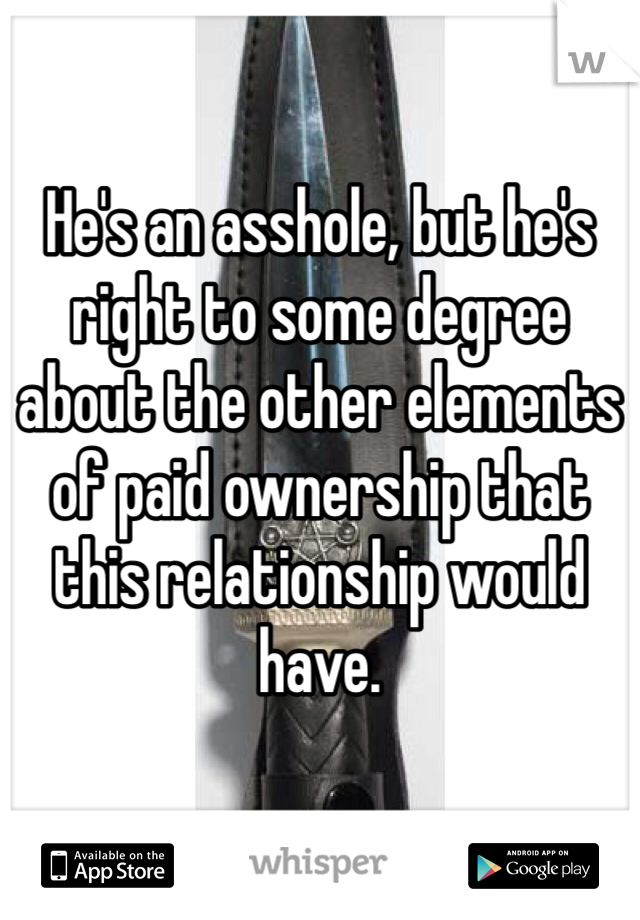 He's an asshole, but he's right to some degree about the other elements of paid ownership that this relationship would have. 