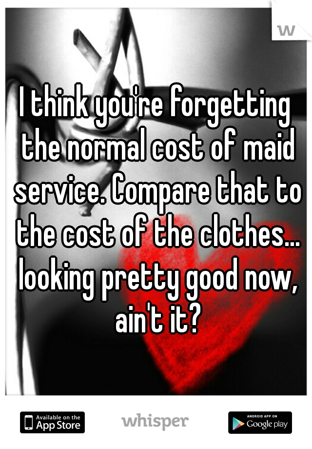 I think you're forgetting the normal cost of maid service. Compare that to the cost of the clothes... looking pretty good now, ain't it?