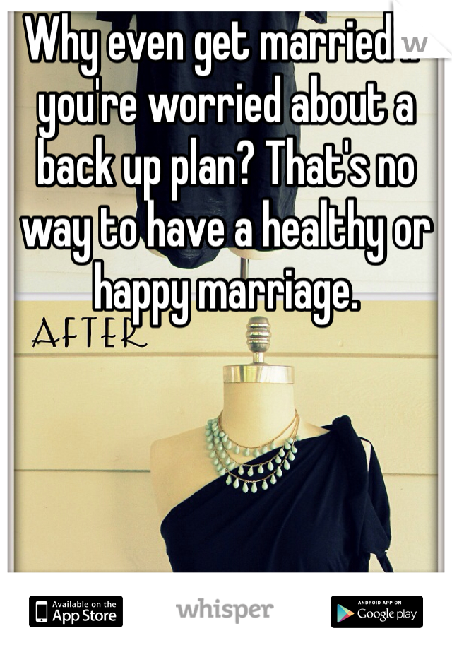 Why even get married if you're worried about a back up plan? That's no way to have a healthy or happy marriage. 