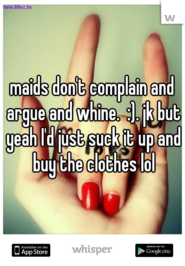 maids don't complain and argue and whine.  :). jk but yeah I'd just suck it up and buy the clothes lol