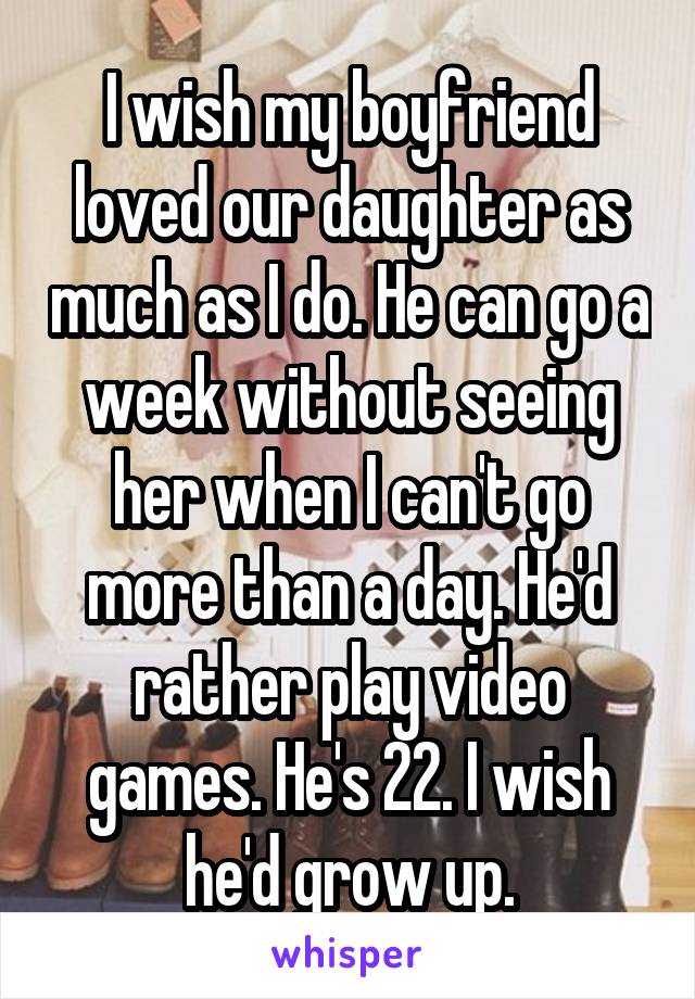 I wish my boyfriend loved our daughter as much as I do. He can go a week without seeing her when I can't go more than a day. He'd rather play video games. He's 22. I wish he'd grow up.