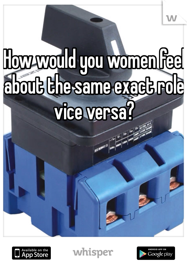 How would you women feel about the same exact role vice versa? 