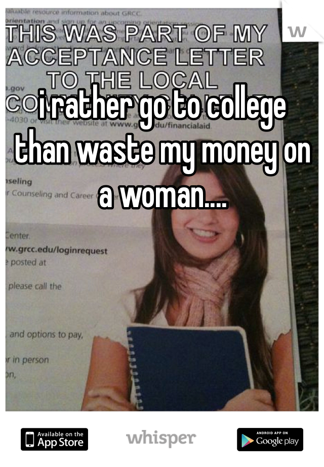 i rather go to college  than waste my money on a woman....