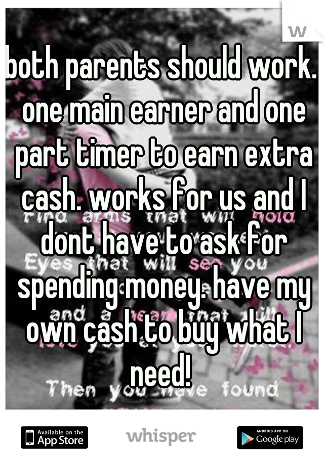 both parents should work. one main earner and one part timer to earn extra cash. works for us and I dont have to ask for spending money. have my own cash to buy what I need! 