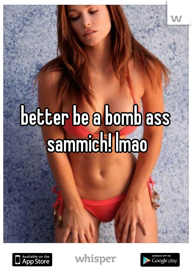 better be a bomb ass sammich! lmao