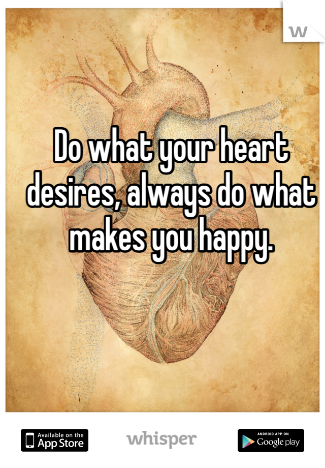Do what your heart desires, always do what makes you happy.