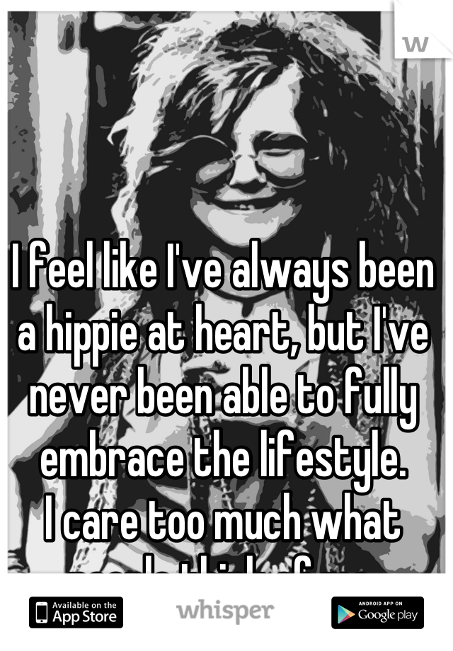 I feel like I've always been a hippie at heart, but I've never been able to fully embrace the lifestyle.
I care too much what people think of me.