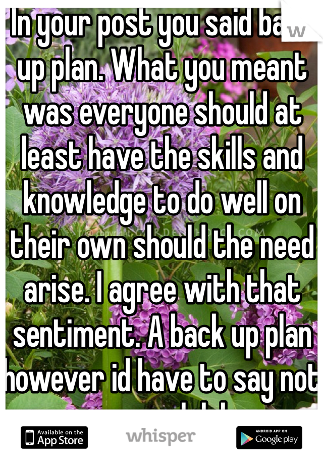 In your post you said back up plan. What you meant was everyone should at least have the skills and knowledge to do well on their own should the need arise. I agree with that sentiment. A back up plan however id have to say not so much lol