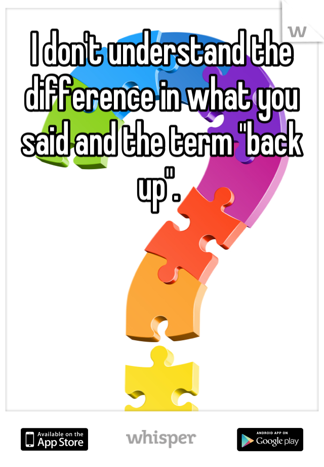 I don't understand the difference in what you said and the term "back up". 