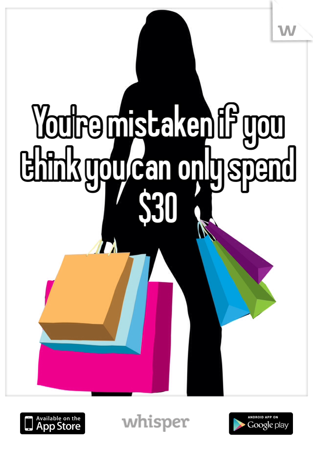 You're mistaken if you think you can only spend $30 