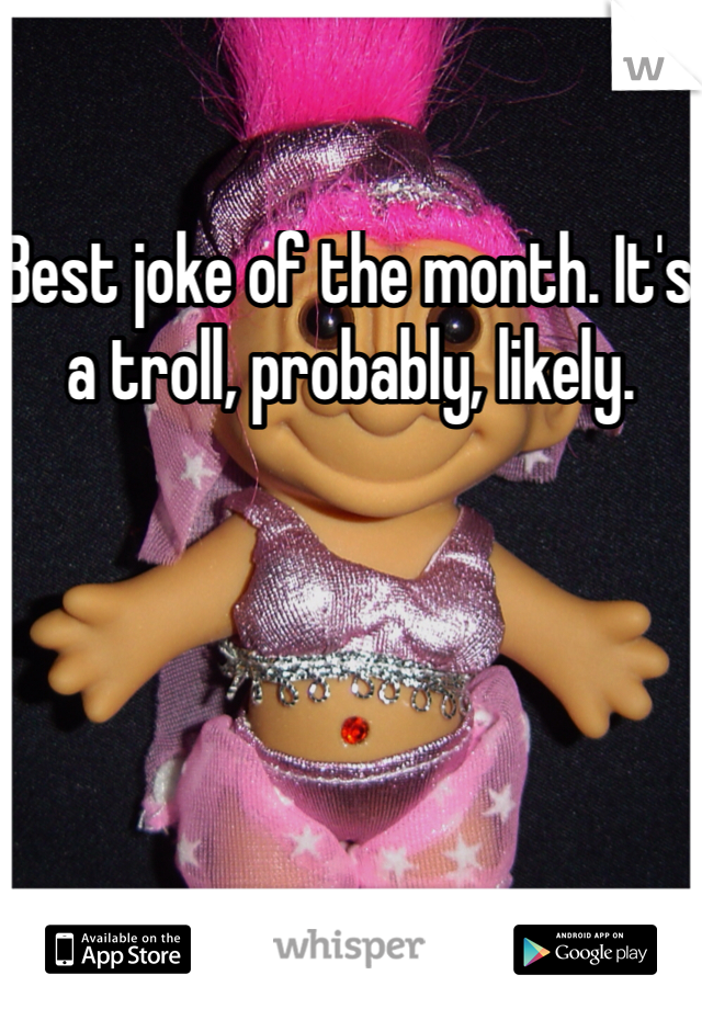 Best joke of the month. It's a troll, probably, likely. 