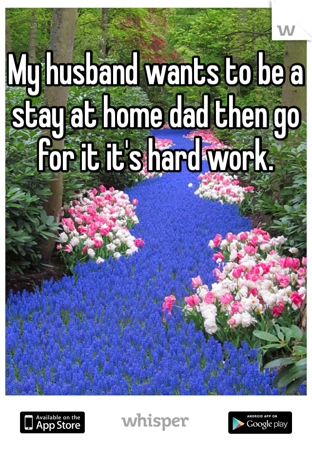 My husband wants to be a stay at home dad then go for it it's hard work. 