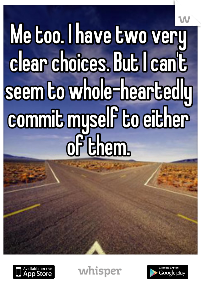 Me too. I have two very clear choices. But I can't seem to whole-heartedly commit myself to either of them.
