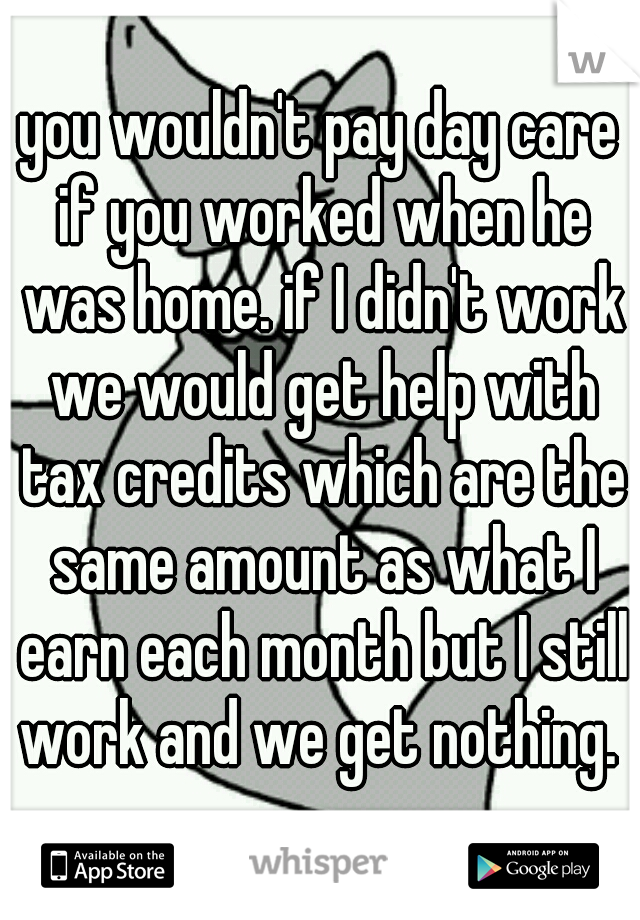 you wouldn't pay day care if you worked when he was home. if I didn't work we would get help with tax credits which are the same amount as what I earn each month but I still work and we get nothing. 