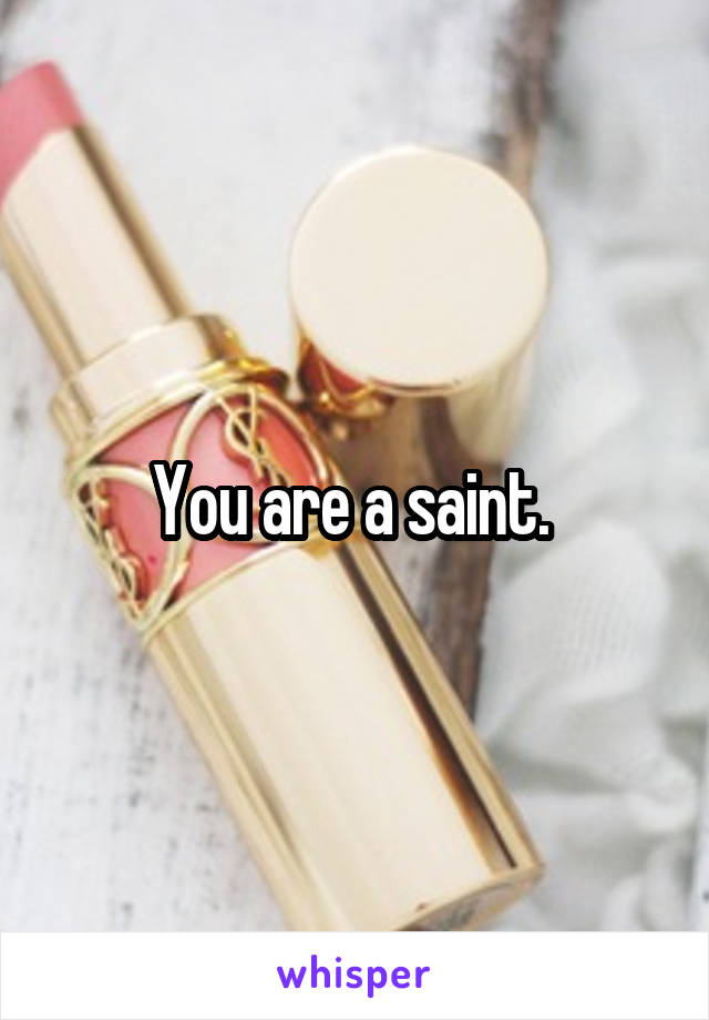 You are a saint. 