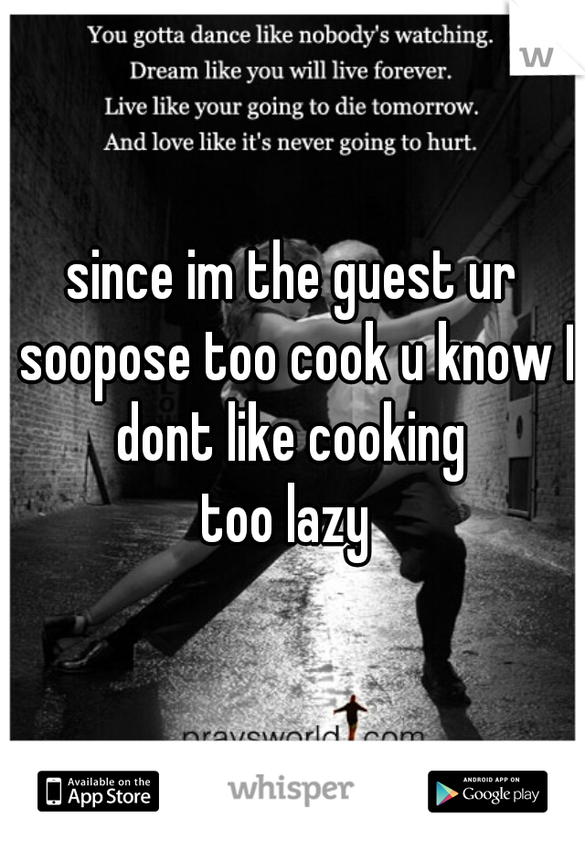 since im the guest ur soopose too cook u know I dont like cooking 
too lazy 
