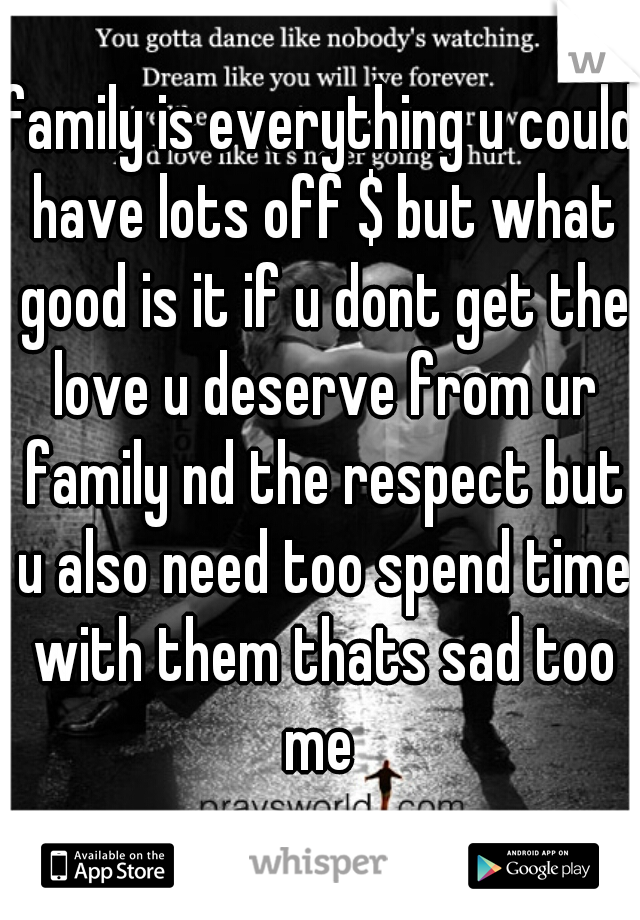 family is everything u could have lots off $ but what good is it if u dont get the love u deserve from ur family nd the respect but u also need too spend time with them thats sad too me 