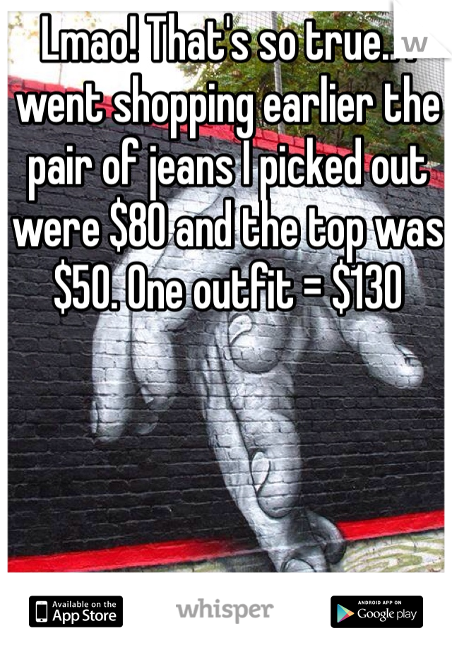 Lmao! That's so true.. I went shopping earlier the pair of jeans I picked out were $80 and the top was $50. One outfit = $130 