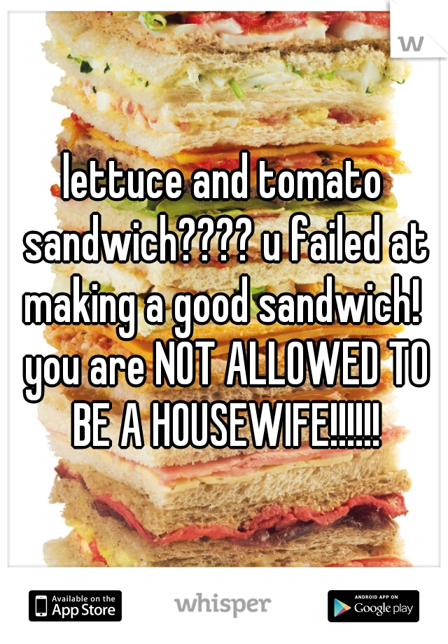 lettuce and tomato sandwich???? u failed at making a good sandwich!  you are NOT ALLOWED TO BE A HOUSEWIFE!!!!!!