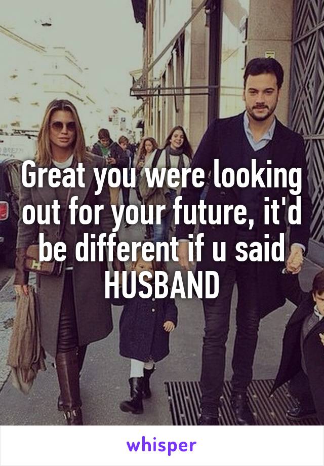 Great you were looking out for your future, it'd be different if u said HUSBAND