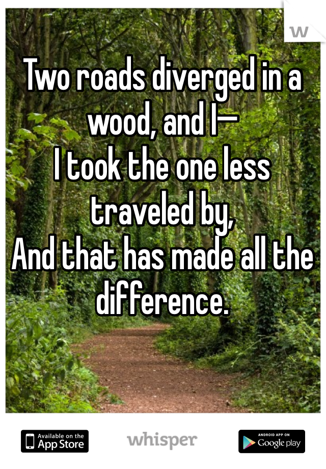 Two roads diverged in a wood, and I—
I took the one less traveled by,
And that has made all the difference.