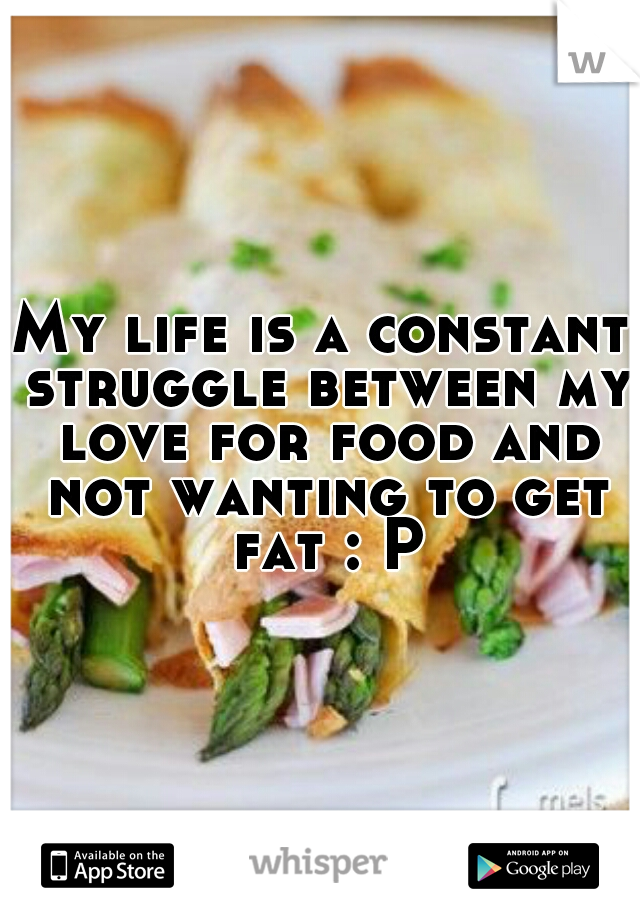 My life is a constant struggle between my love for food and not wanting to get fat : P