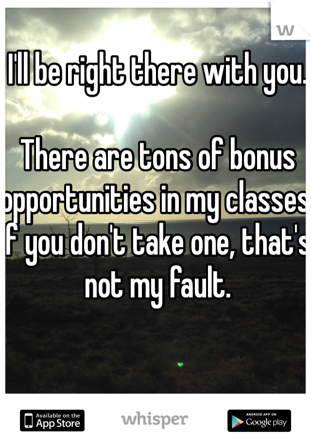I'll be right there with you. 

There are tons of bonus opportunities in my classes. If you don't take one, that's not my fault.