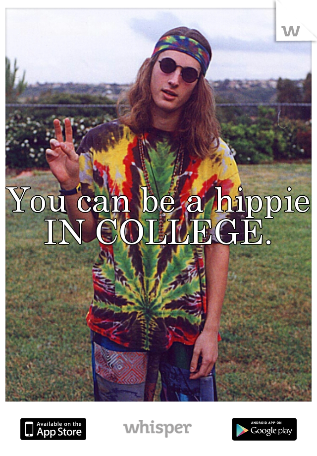 You can be a hippie
IN COLLEGE.