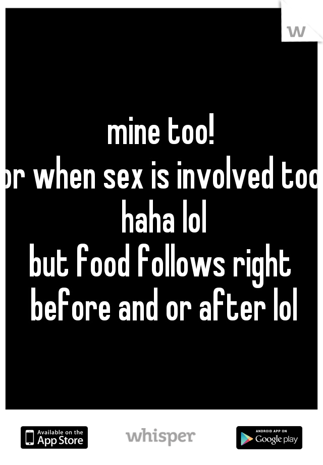 mine too!
or when sex is involved too haha lol
but food follows right before and or after lol