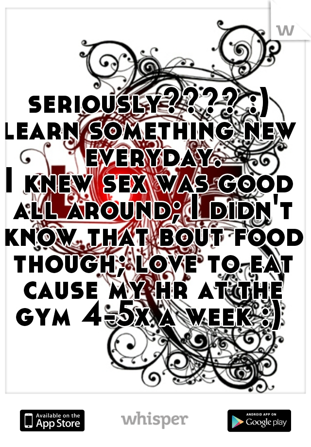 seriously???? :)
learn something new everyday.
I knew sex was good all around; I didn't know that bout food though; love to eat cause my hr at the gym 4-5x a week :) 