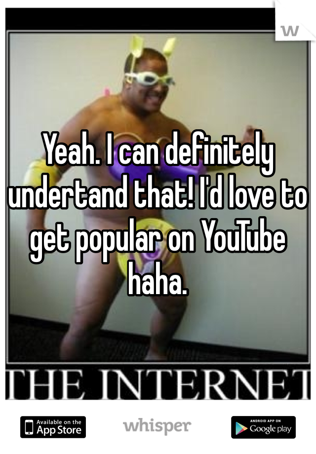 Yeah. I can definitely undertand that! I'd love to get popular on YouTube haha. 
