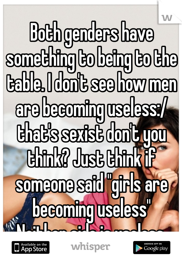 Both genders have something to being to the table. I don't see how men are becoming useless:/ that's sexist don't you think? Just think if someone said "girls are becoming useless" 
Neither side is useless.