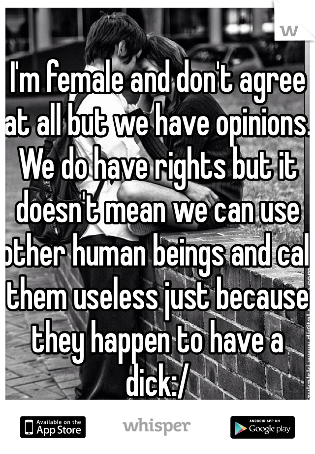 I'm female and don't agree at all but we have opinions. We do have rights but it doesn't mean we can use other human beings and call them useless just because they happen to have a dick:/