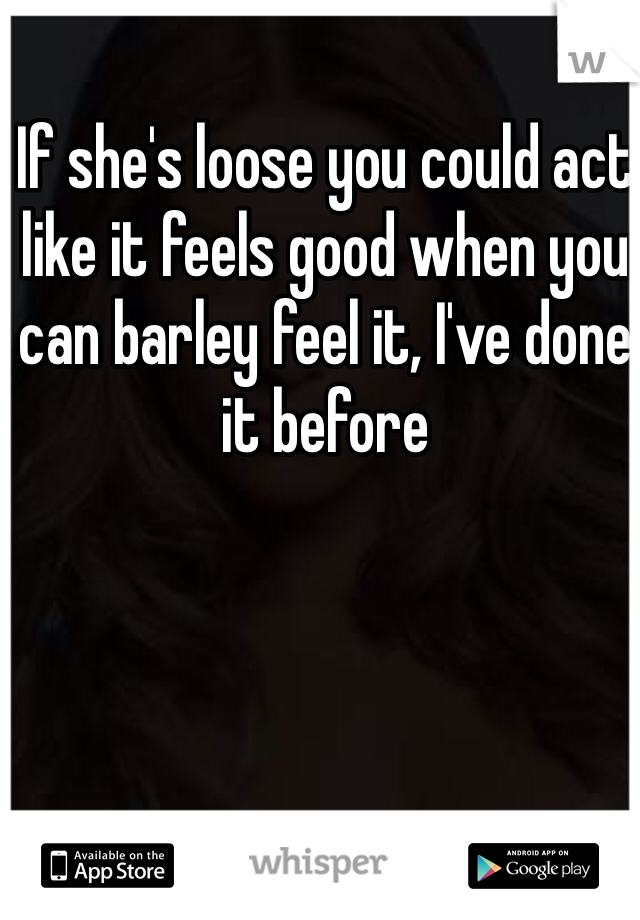 If she's loose you could act like it feels good when you can barley feel it, I've done it before