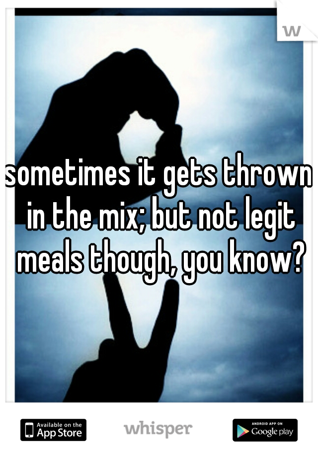 sometimes it gets thrown in the mix; but not legit meals though, you know?