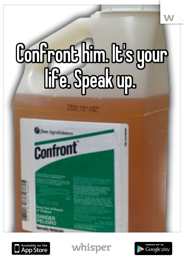 Confront him. It's your life. Speak up. 