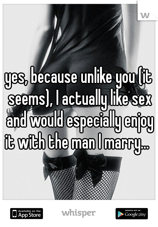yes, because unlike you (it seems), I actually like sex and would especially enjoy it with the man I marry...  